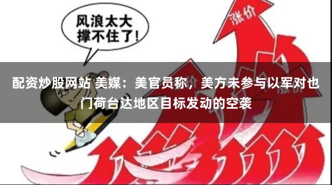 配资炒股网站 美媒：美官员称，美方未参与以军对也门荷台达地区目标发动的空袭