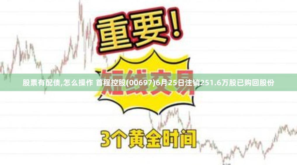 股票有配债,怎么操作 首程控股(00697)6月25日注销251.6万股已购回股份