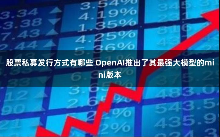 股票私募发行方式有哪些 OpenAI推出了其最强大模型的mini版本