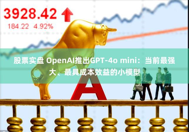 股票实盘 OpenAI推出GPT-4o mini：当前最强大、最具成本效益的小模型