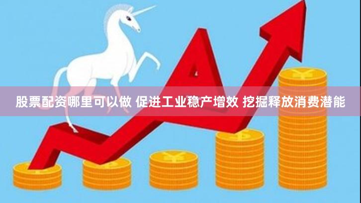 股票配资哪里可以做 促进工业稳产增效 挖掘释放消费潜能