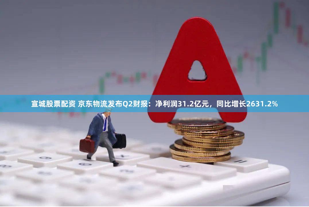 宣城股票配资 京东物流发布Q2财报：净利润31.2亿元，同比增长2631.2%