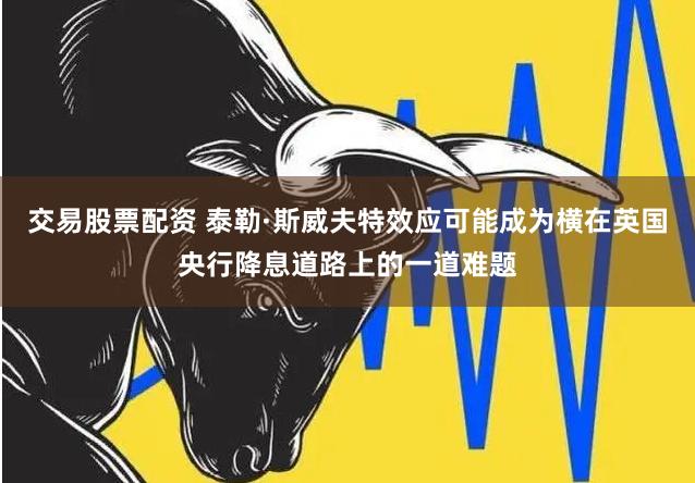 交易股票配资 泰勒·斯威夫特效应可能成为横在英国央行降息道路上的一道难题