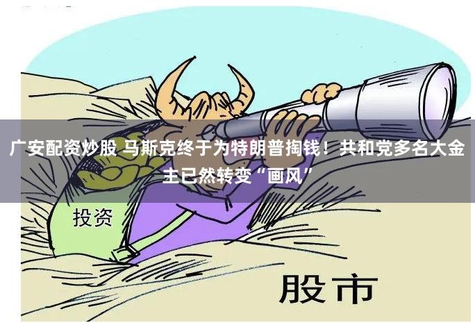 广安配资炒股 马斯克终于为特朗普掏钱！共和党多名大金主已然转变“画风”