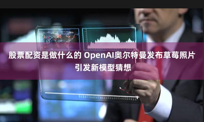 股票配资是做什么的 OpenAI奥尔特曼发布草莓照片 引发新模型猜想