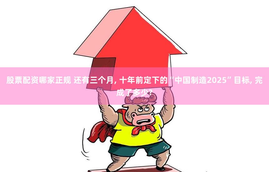 股票配资哪家正规 还有三个月, 十年前定下的“中国制造2025”目标, 完成了多少?