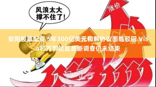 安阳股票配资 5年300亿美元和解协议面临驳回 Visa和万事达反垄断调查仍未结束