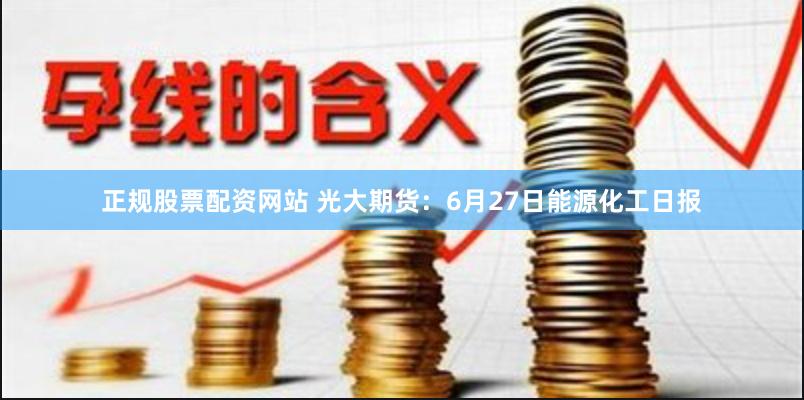 正规股票配资网站 光大期货：6月27日能源化工日报