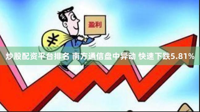 炒股配资平台排名 南方通信盘中异动 快速下跌5.81%