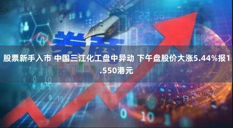 股票新手入市 中国三江化工盘中异动 下午盘股价大涨5.44%报1.550港元