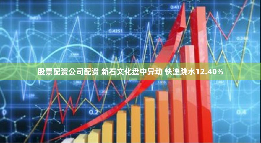 股票配资公司配资 新石文化盘中异动 快速跳水12.40%