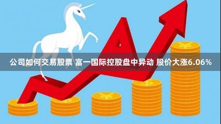 公司如何交易股票 富一国际控股盘中异动 股价大涨6.06%