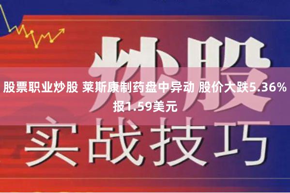 股票职业炒股 莱斯康制药盘中异动 股价大跌5.36%报1.59美元