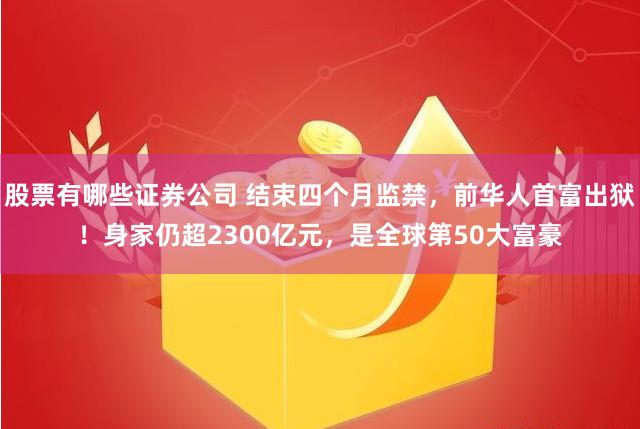 股票有哪些证券公司 结束四个月监禁，前华人首富出狱！身家仍超2300亿元，是全球第50大富豪