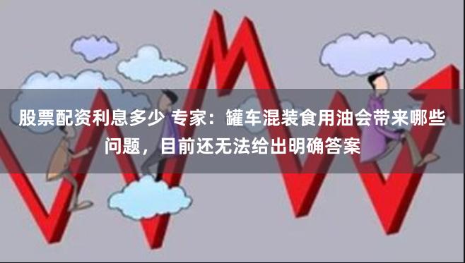 股票配资利息多少 专家：罐车混装食用油会带来哪些问题，目前还无法给出明确答案