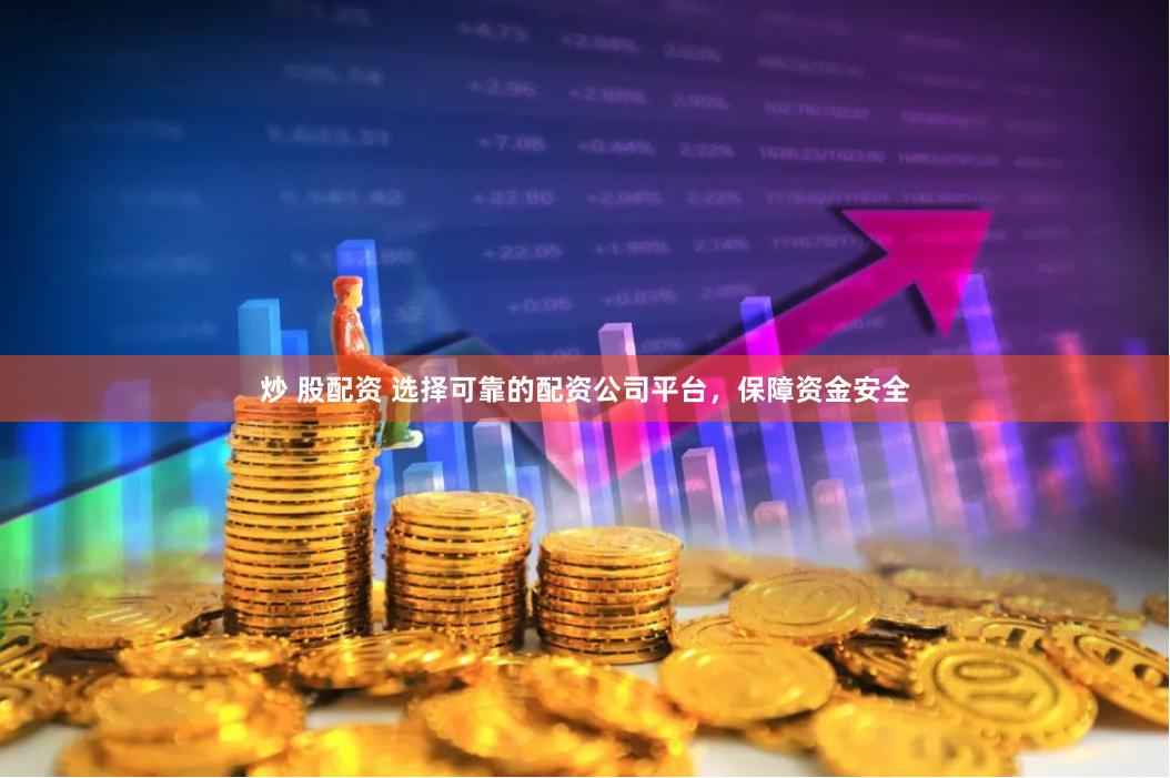 炒 股配资 选择可靠的配资公司平台，保障资金安全