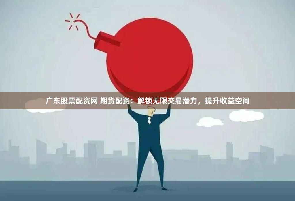 广东股票配资网 期货配资：解锁无限交易潜力，提升收益空间