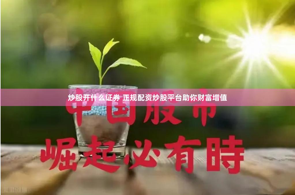 炒股开什么证券 正规配资炒股平台助你财富增值