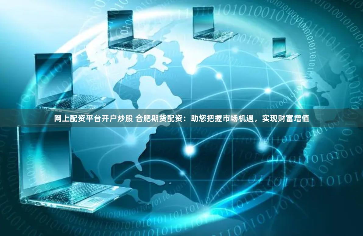 网上配资平台开户炒股 合肥期货配资：助您把握市场机遇，实现财富增值