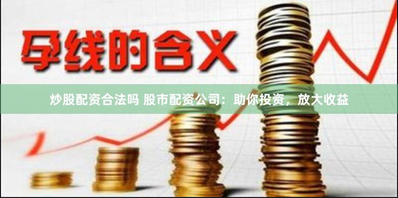 炒股配资合法吗 股市配资公司：助你投资，放大收益