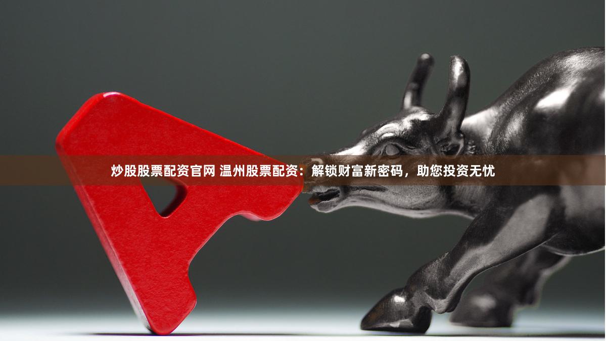 炒股股票配资官网 温州股票配资：解锁财富新密码，助您投资无忧