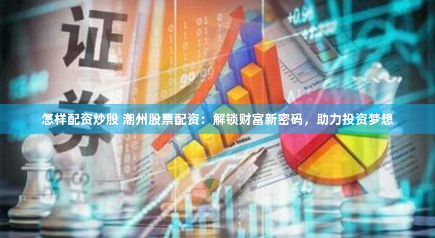 怎样配资炒股 潮州股票配资：解锁财富新密码，助力投资梦想