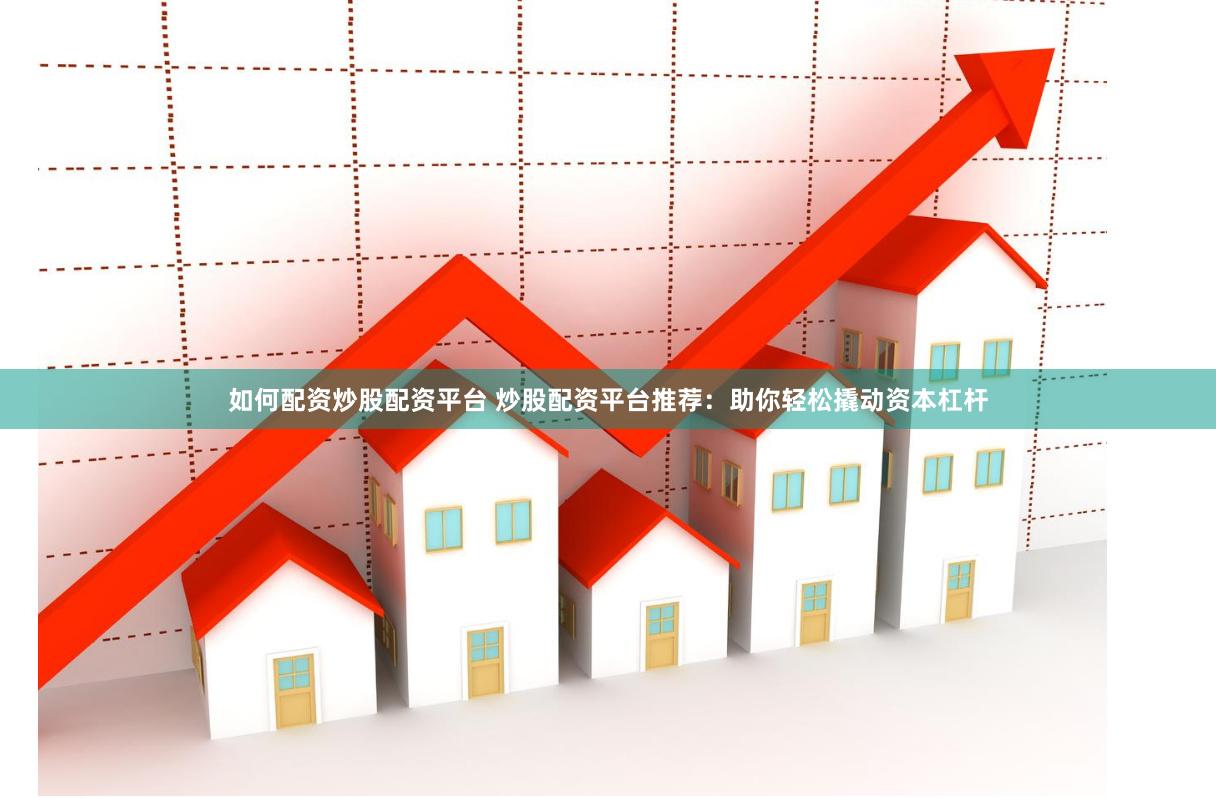 如何配资炒股配资平台 炒股配资平台推荐：助你轻松撬动资本杠杆