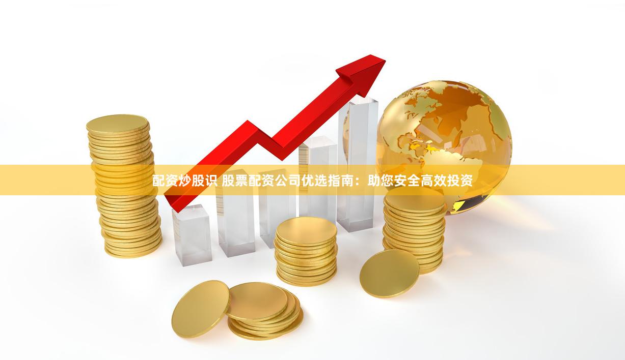 配资炒股识 股票配资公司优选指南：助您安全高效投资