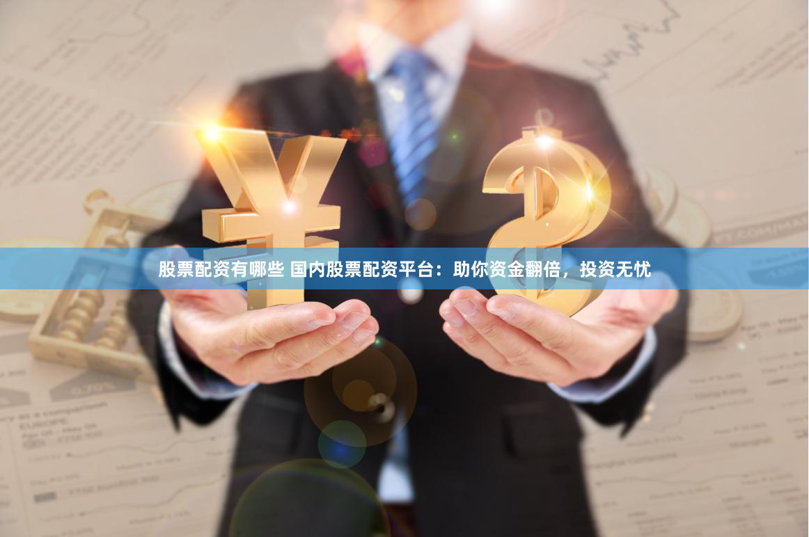 股票配资有哪些 国内股票配资平台：助你资金翻倍，投资无忧