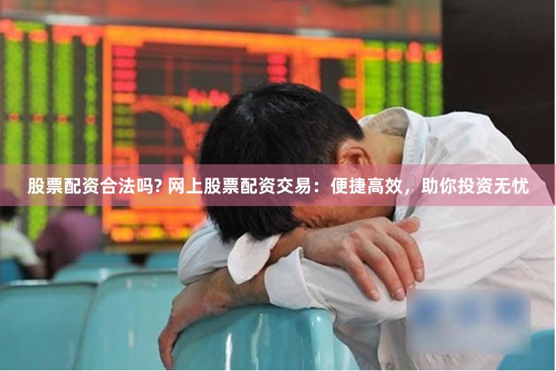 股票配资合法吗? 网上股票配资交易：便捷高效，助你投资无忧