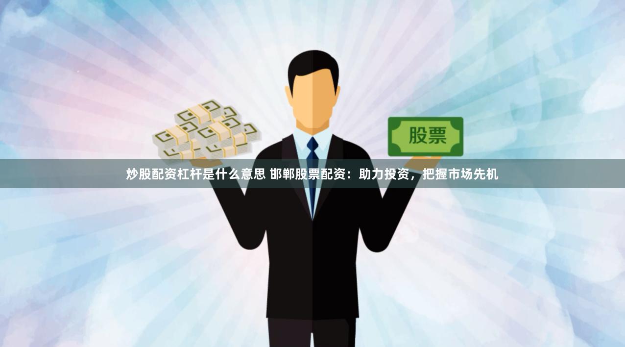 炒股配资杠杆是什么意思 邯郸股票配资：助力投资，把握市场先机