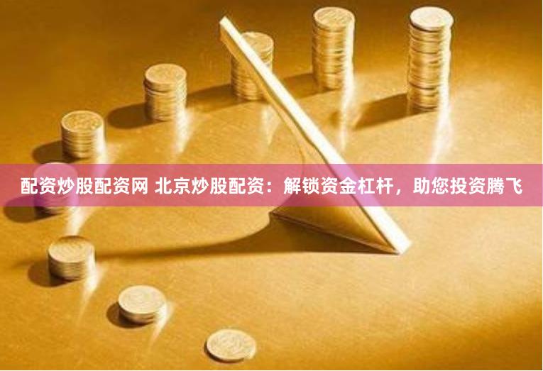 配资炒股配资网 北京炒股配资：解锁资金杠杆，助您投资腾飞