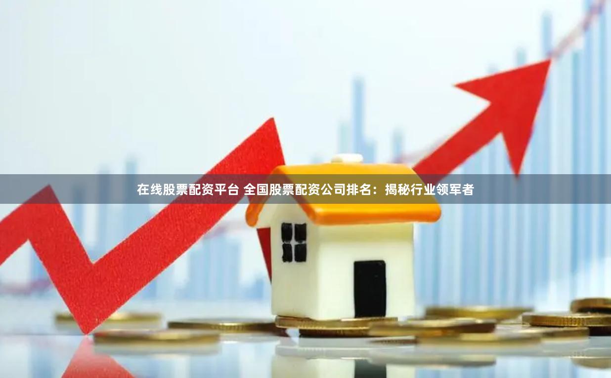 在线股票配资平台 全国股票配资公司排名：揭秘行业领军者