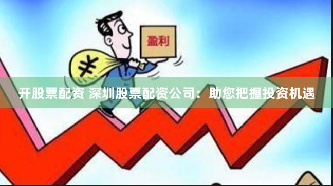 开股票配资 深圳股票配资公司：助您把握投资机遇