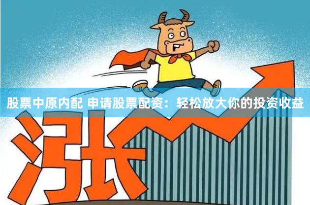 股票中原内配 申请股票配资：轻松放大你的投资收益