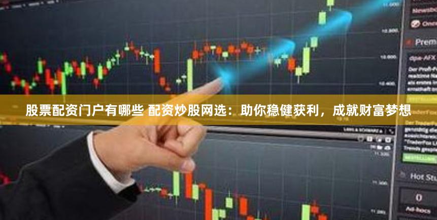 股票配资门户有哪些 配资炒股网选：助你稳健获利，成就财富梦想