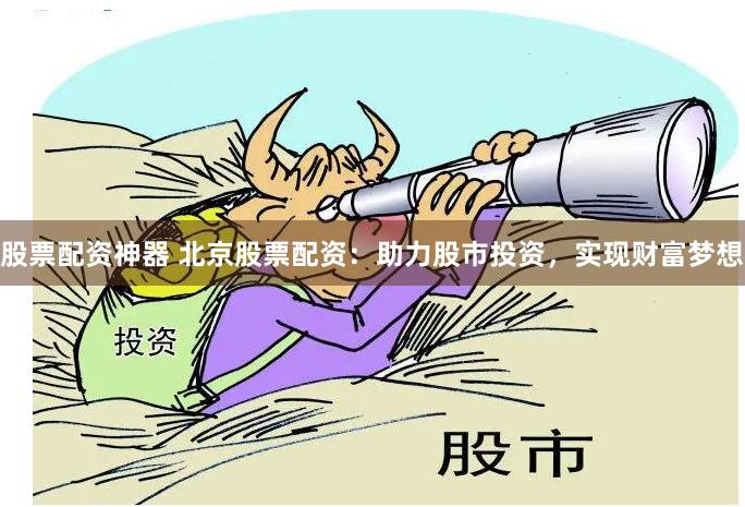 股票配资神器 北京股票配资：助力股市投资，实现财富梦想