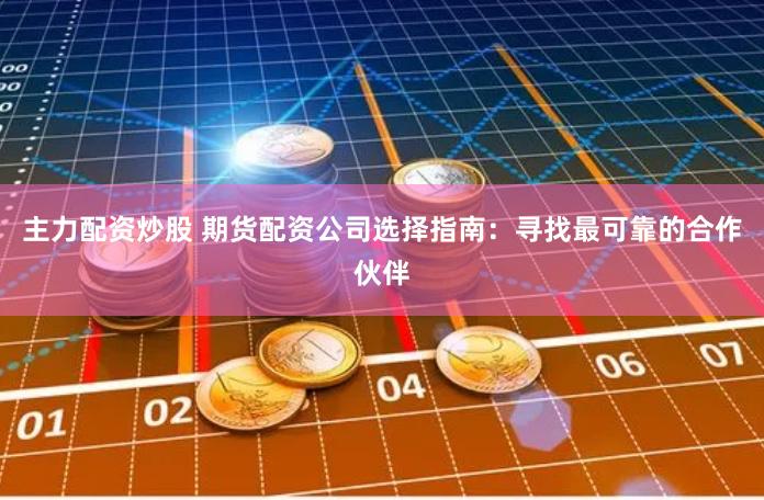主力配资炒股 期货配资公司选择指南：寻找最可靠的合作伙伴