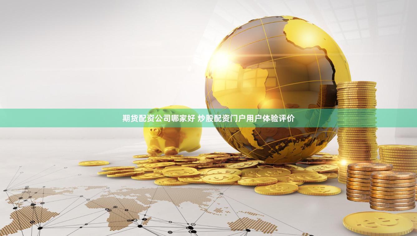 期货配资公司哪家好 炒股配资门户用户体验评价
