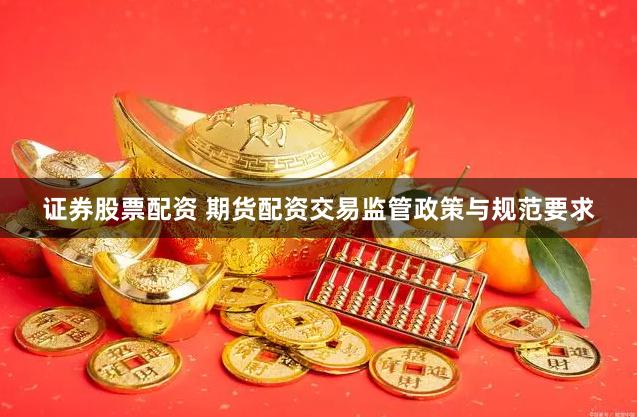 证券股票配资 期货配资交易监管政策与规范要求
