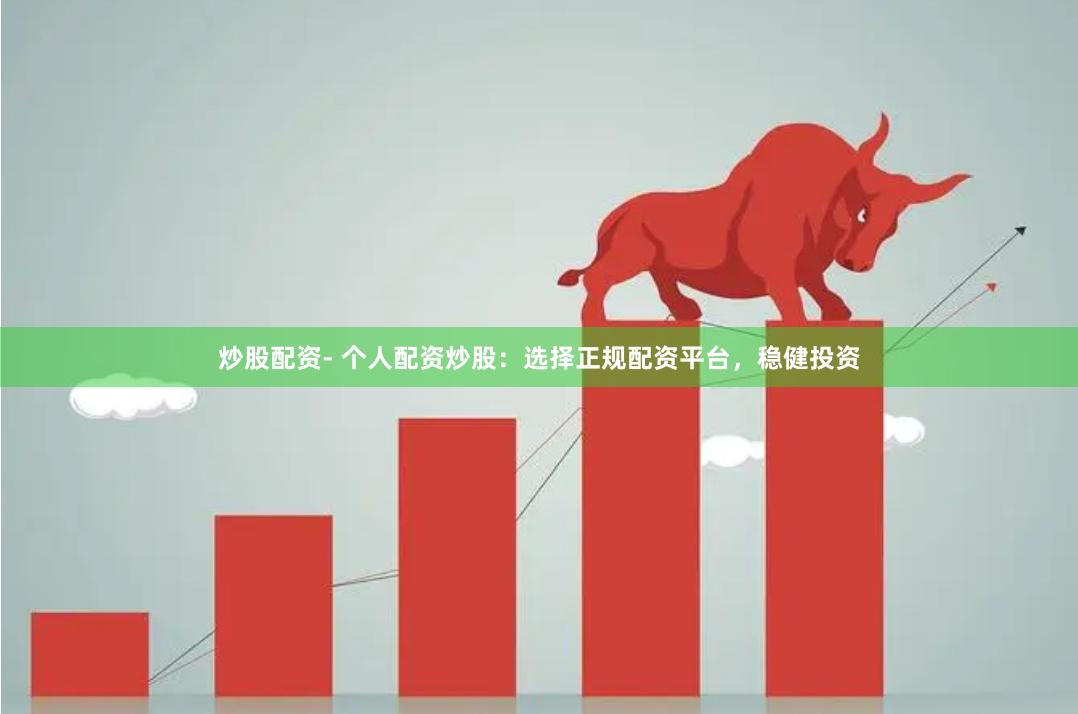 炒股配资- 个人配资炒股：选择正规配资平台，稳健投资