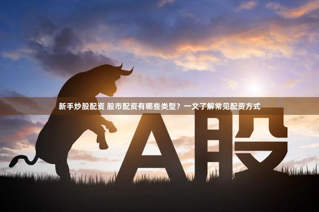 新手炒股配资 股市配资有哪些类型？一文了解常见配资方式