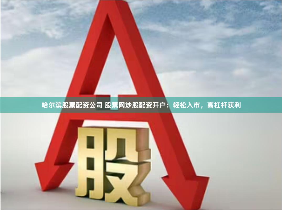 哈尔滨股票配资公司 股票网炒股配资开户：轻松入市，高杠杆获利