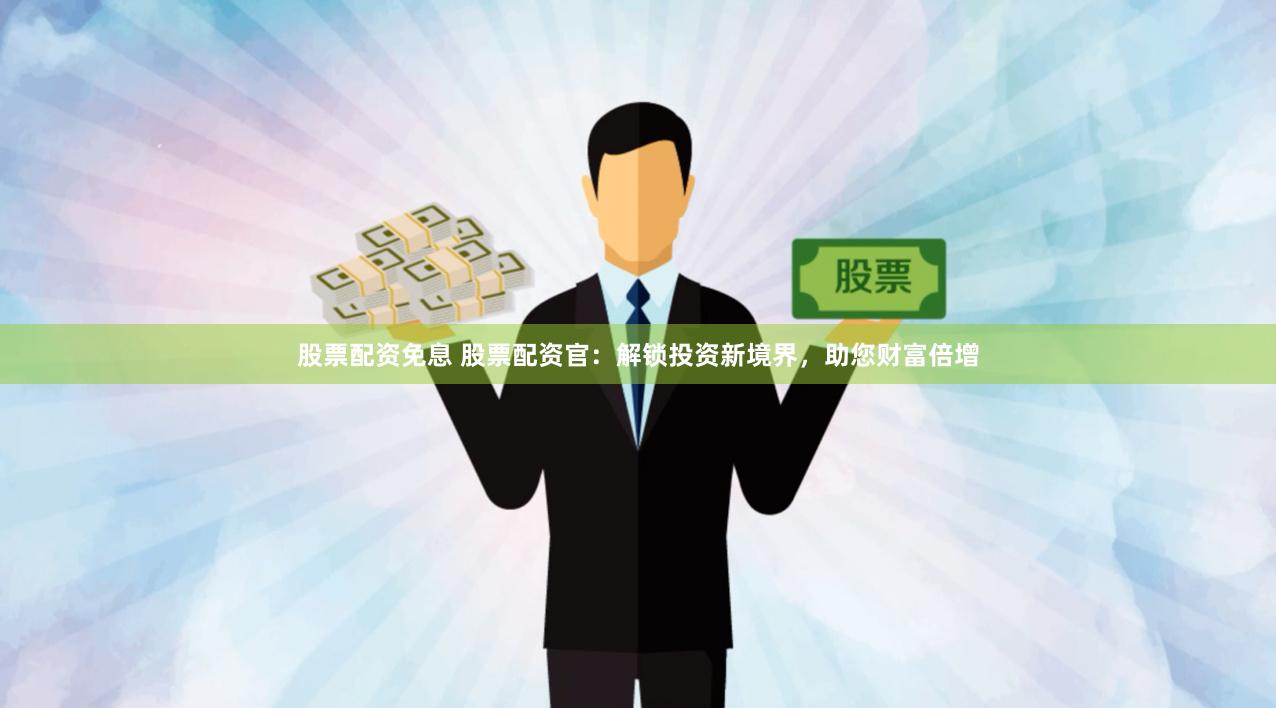 股票配资免息 股票配资官：解锁投资新境界，助您财富倍增