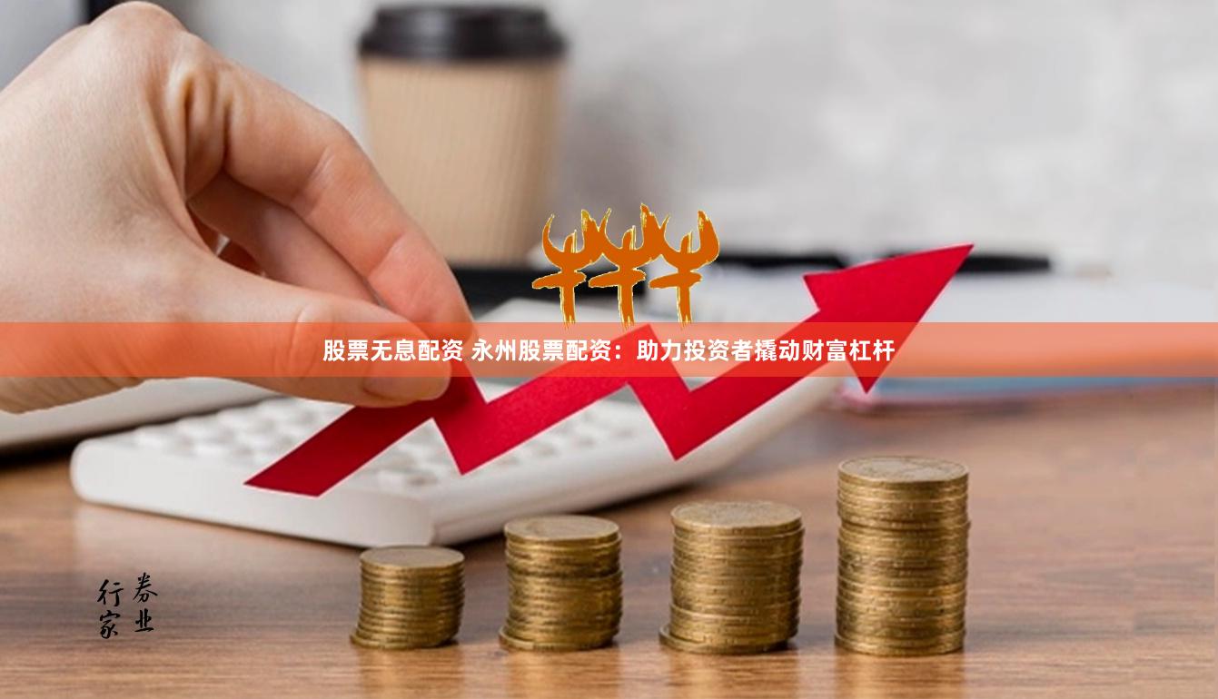 股票无息配资 永州股票配资：助力投资者撬动财富杠杆
