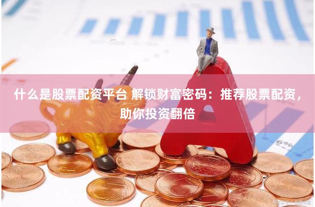 什么是股票配资平台 解锁财富密码：推荐股票配资，助你投资翻倍