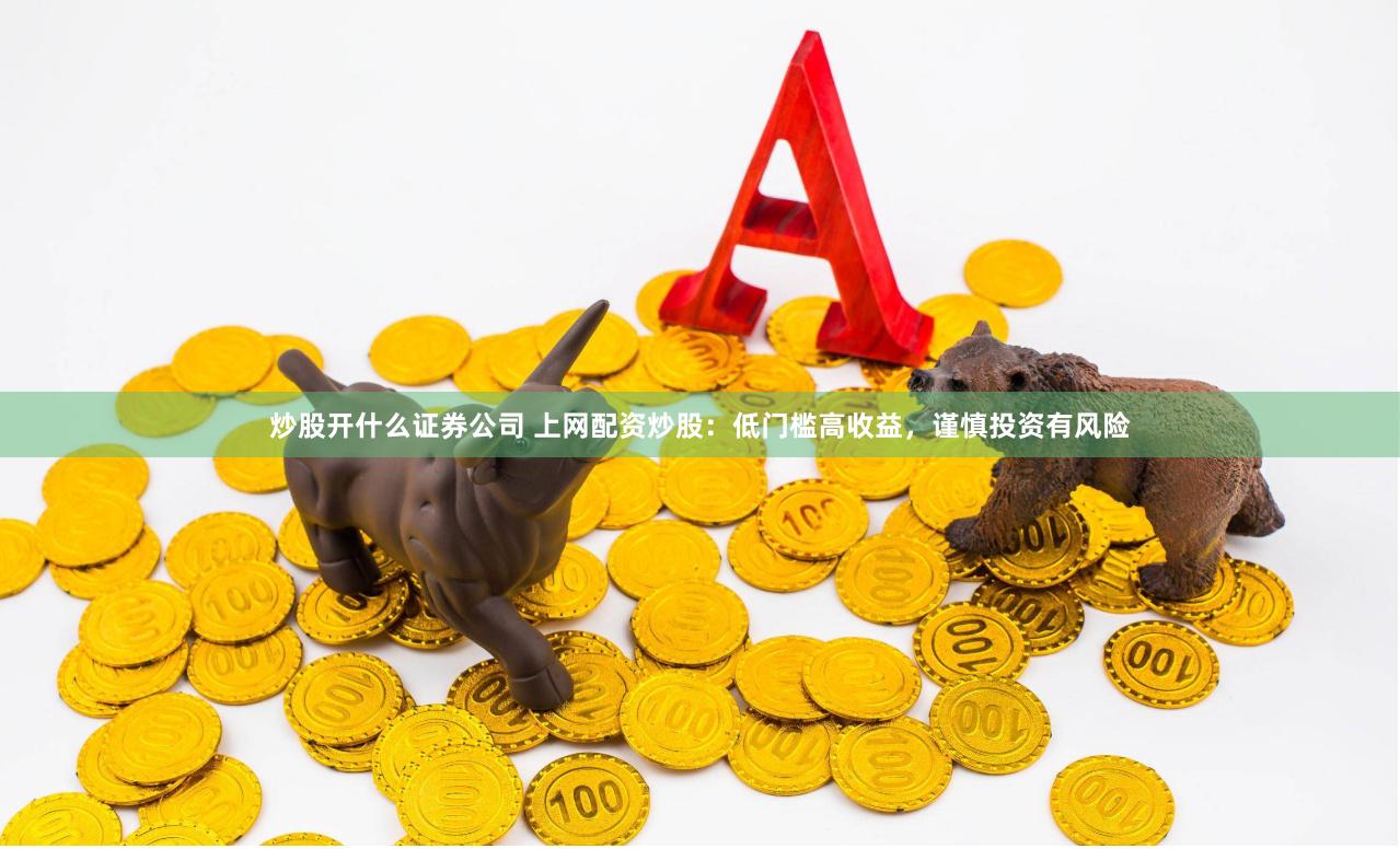 炒股开什么证券公司 上网配资炒股：低门槛高收益，谨慎投资有风险