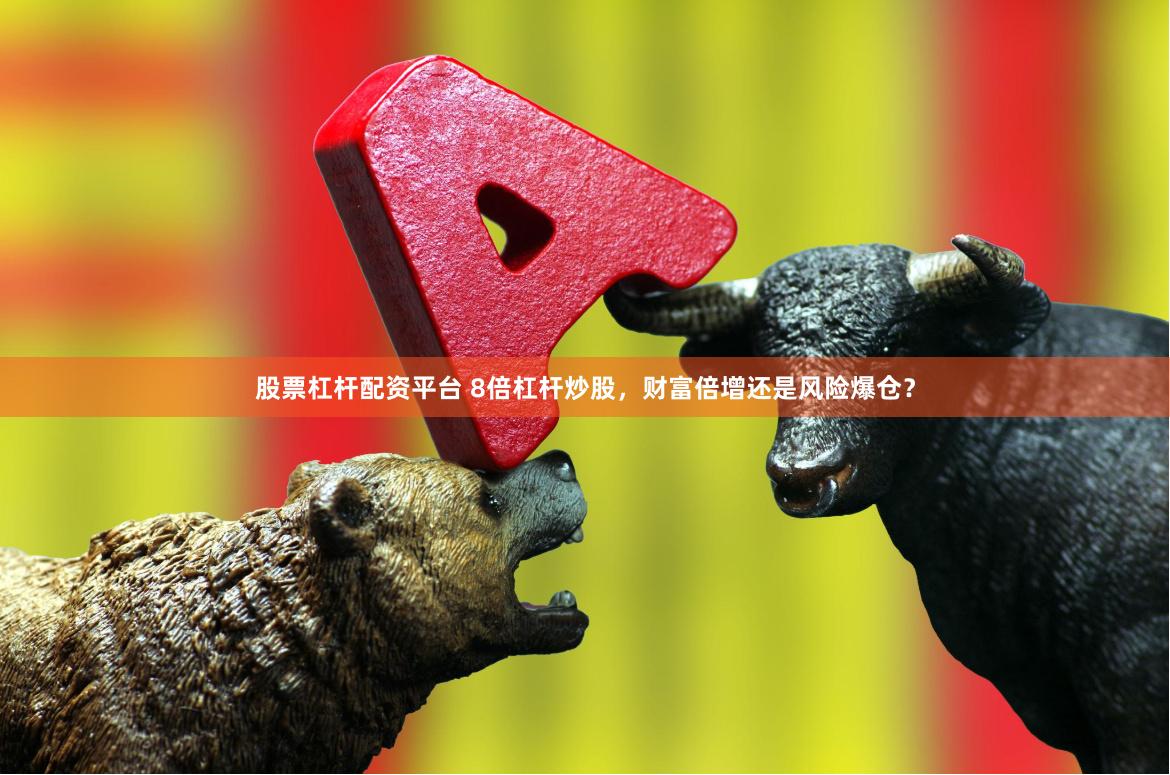 股票杠杆配资平台 8倍杠杆炒股，财富倍增还是风险爆仓？