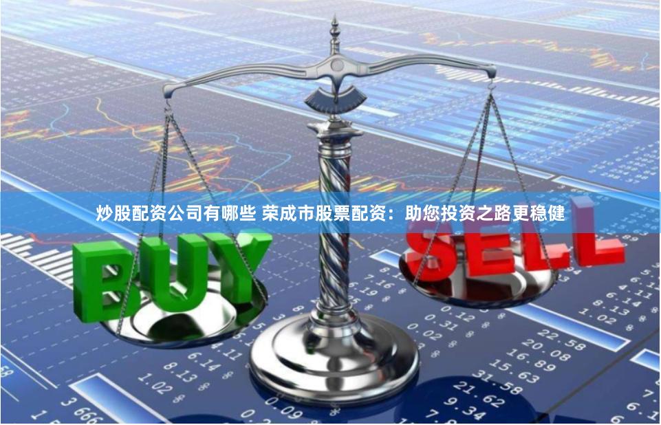 炒股配资公司有哪些 荣成市股票配资：助您投资之路更稳健