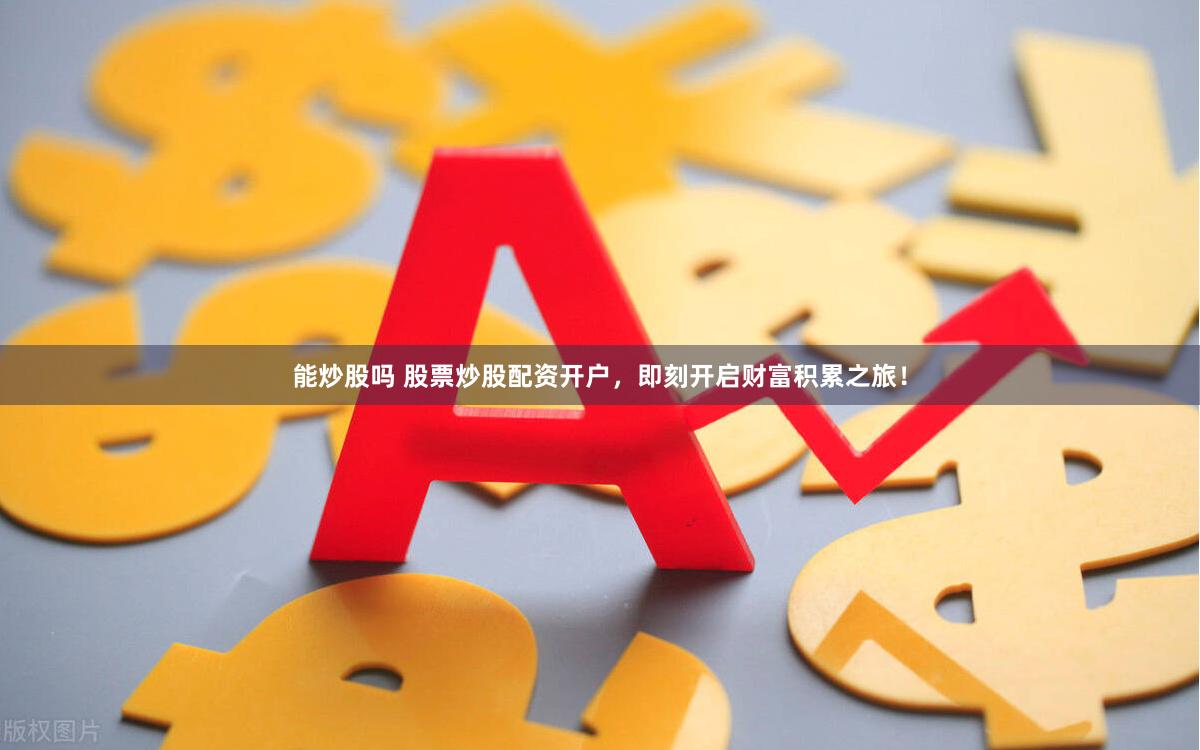 能炒股吗 股票炒股配资开户，即刻开启财富积累之旅！